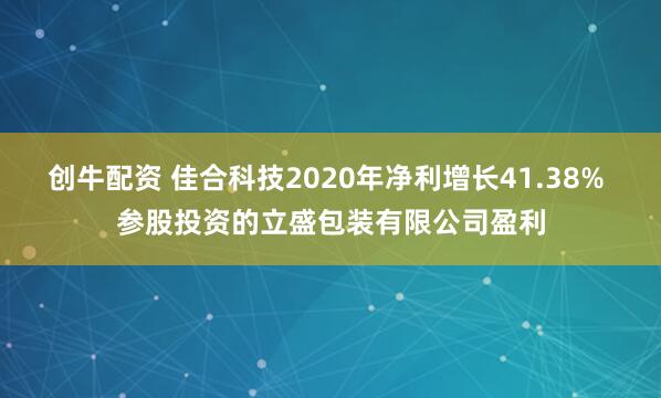 创牛配资 佳合科技2020年净利增长41.38% 参股投资的立盛包装有限公司盈利