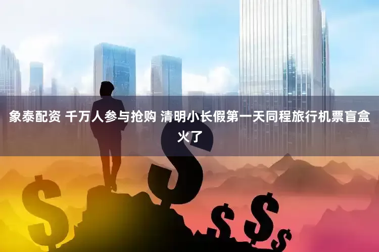 象泰配资 千万人参与抢购 清明小长假第一天同程旅行机票盲盒火了