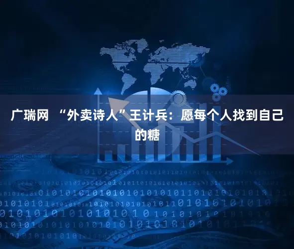 广瑞网  “外卖诗人”王计兵：愿每个人找到自己的糖