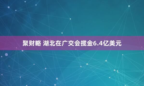 聚财略 湖北在广交会揽金6.4亿美元