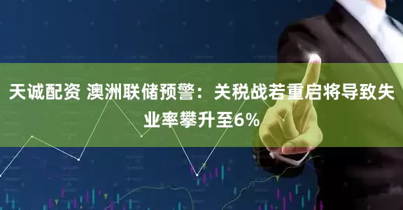 天诚配资 澳洲联储预警：关税战若重启将导致失业率攀升至6%