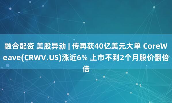 融合配资 美股异动 | 传再获40亿美元大单 CoreWeave(CRWV.US)涨近6% 上市不到2个月股价翻倍