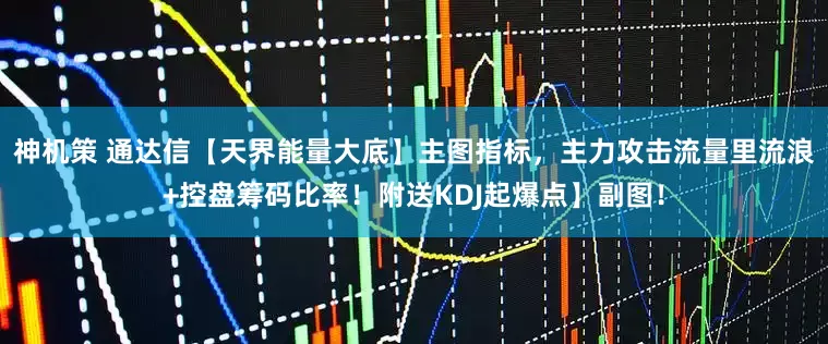 神机策 通达信【天界能量大底】主图指标，主力攻击流量里流浪+控盘筹码比率！附送KDJ起爆点】副图！