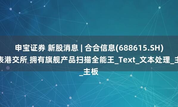 申宝证券 新股消息 | 合合信息(688615.SH)递表港交所 拥有旗舰产品扫描全能王_Text_文本处理_主板