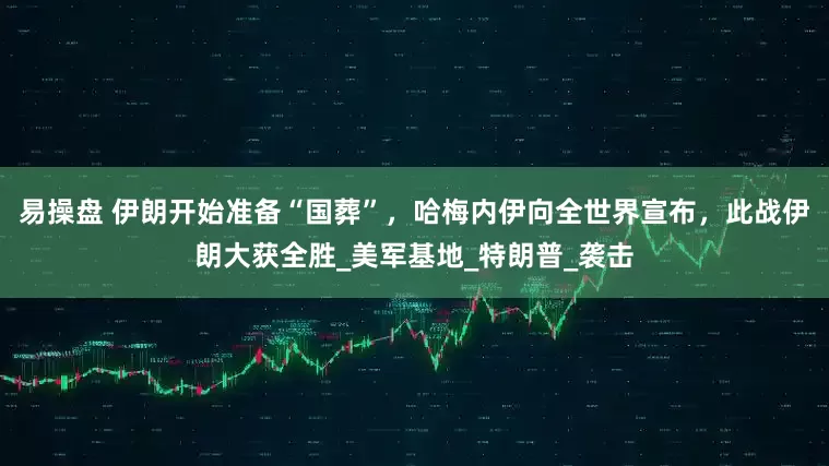 易操盘 伊朗开始准备“国葬”，哈梅内伊向全世界宣布，此战伊朗大获全胜_美军基地_特朗普_袭击