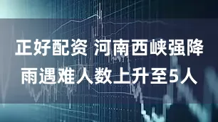 正好配资 河南西峡强降雨遇难人数上升至5人