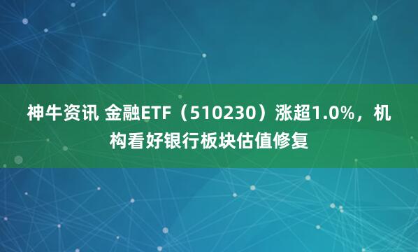 神牛资讯 金融ETF（510230）涨超1.0%，机构看好银行板块估值修复