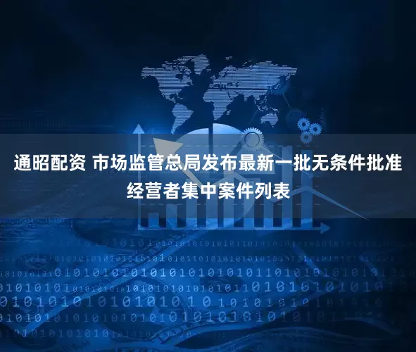 通昭配资 市场监管总局发布最新一批无条件批准经营者集中案件列表