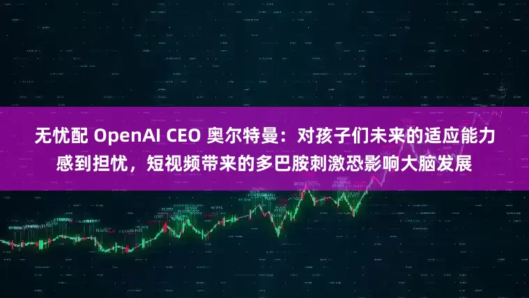 无忧配 OpenAI CEO 奥尔特曼：对孩子们未来的适应能力感到担忧，短视频带来的多巴胺刺激恐影响大脑发展