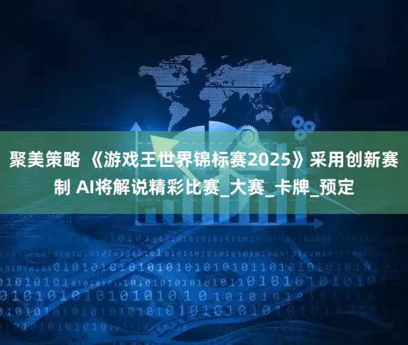 聚美策略 《游戏王世界锦标赛2025》采用创新赛制 AI将解说精彩比赛_大赛_卡牌_预定