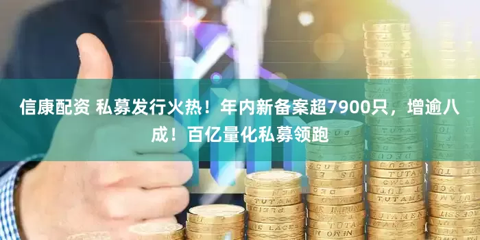 信康配资 私募发行火热！年内新备案超7900只，增逾八成！百亿量化私募领跑