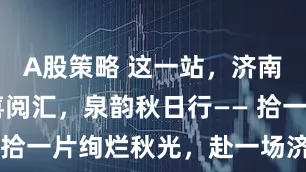 A股策略 这一站，济南！ 书迷喜阅汇，泉韵秋日行—— 拾一片绚烂秋光，赴一场济南之约。