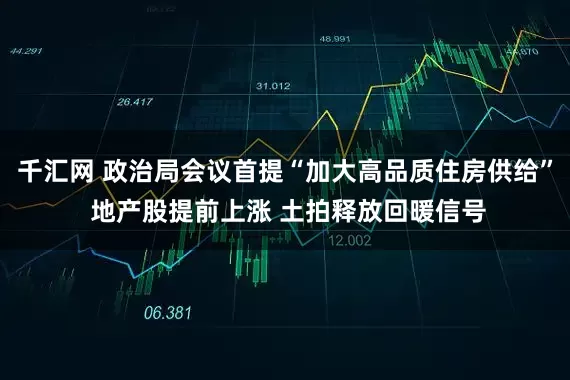 千汇网 政治局会议首提“加大高品质住房供给” 地产股提前上涨 土拍释放回暖信号