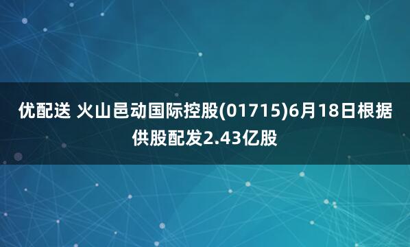 优配送 火山邑动国际控股(01715)6月18日根据供股配发2.43亿股