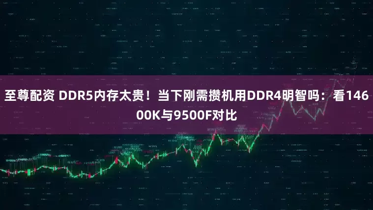 至尊配资 DDR5内存太贵！当下刚需攒机用DDR4明智吗：看14600K与9500F对比