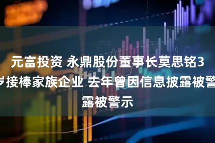 元富投资 永鼎股份董事长莫思铭33岁接棒家族企业 去年曾因信息披露被警示